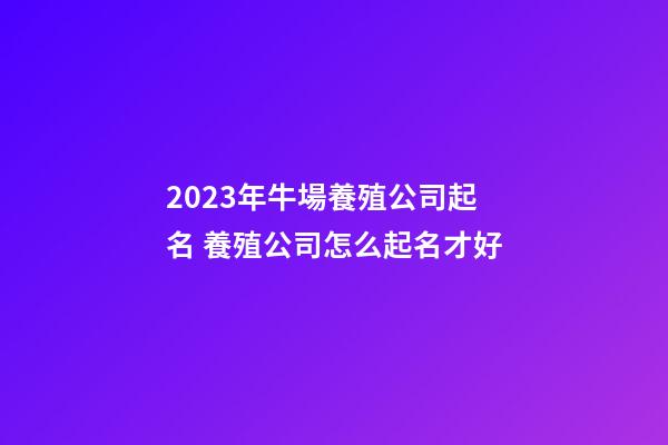 2023年牛場養殖公司起名 養殖公司怎么起名才好-第1張-公司起名-玄機派